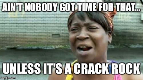 Ain't Nobody Got Time For That | AIN'T NOBODY GOT TIME FOR THAT... UNLESS IT'S A CRACK ROCK | image tagged in memes,aint nobody got time for that | made w/ Imgflip meme maker