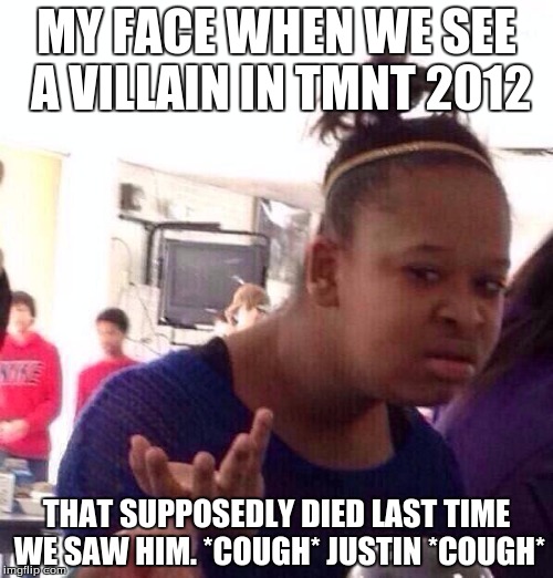 Black Girl Wat | MY FACE WHEN WE SEE A VILLAIN IN TMNT 2012 THAT SUPPOSEDLY DIED LAST TIME WE SAW HIM. *COUGH* JUSTIN *COUGH* | image tagged in memes,black girl wat | made w/ Imgflip meme maker