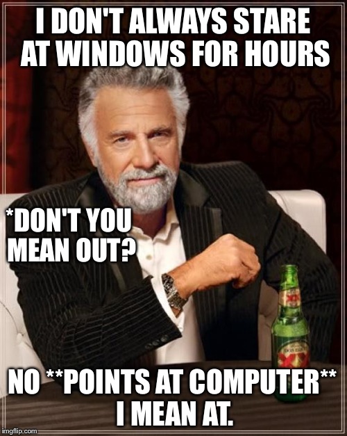 The Most Interesting Man In The World Meme | I DON'T ALWAYS STARE AT WINDOWS FOR HOURS *DON'T YOU MEAN OUT? NO **POINTS AT COMPUTER** I MEAN AT. | image tagged in memes,the most interesting man in the world | made w/ Imgflip meme maker