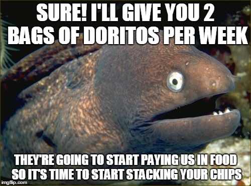 Bad Joke Eel | SURE! I'LL GIVE YOU 2 BAGS OF DORITOS PER WEEK THEY'RE GOING TO START PAYING US IN FOOD SO IT'S TIME TO START STACKING YOUR CHIPS | image tagged in memes,bad joke eel,AdviceAnimals | made w/ Imgflip meme maker
