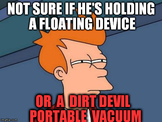 Futurama Fry Meme | NOT SURE IF HE'S HOLDING A FLOATING DEVICE OR  A  DIRT DEVIL  PORTABLE  VACUUM | image tagged in memes,futurama fry | made w/ Imgflip meme maker