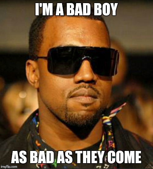 scumbag west | I'M A BAD BOY AS BAD AS THEY COME | image tagged in scumbag west | made w/ Imgflip meme maker