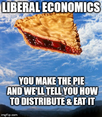 liberal economics pie in the sky | LIBERAL ECONOMICS YOU MAKE THE PIE AND WE'LL TELL YOU HOW TO DISTRIBUTE & EAT IT | image tagged in liberal economics,pie in the sky,liberal,pie | made w/ Imgflip meme maker