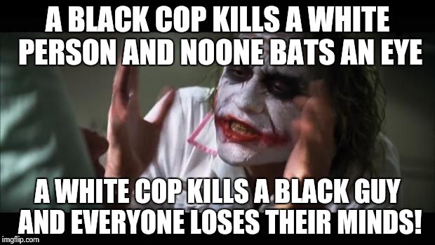 For those blacks who live in the area that does this..... KNOCK IT OFF! | A BLACK COP KILLS A WHITE PERSON AND NOONE BATS AN EYE A WHITE COP KILLS A BLACK GUY AND EVERYONE LOSES THEIR MINDS! | image tagged in memes,and everybody loses their minds | made w/ Imgflip meme maker