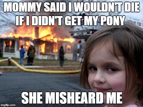 Disaster Girl | MOMMY SAID I WOULDN'T DIE IF I DIDN'T GET MY PONY SHE MISHEARD ME | image tagged in memes,disaster girl | made w/ Imgflip meme maker