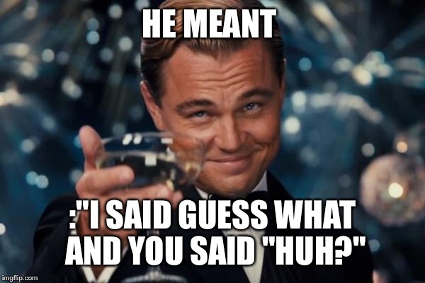 Leonardo Dicaprio Cheers Meme | HE MEANT :"I SAID GUESS WHAT AND YOU SAID "HUH?" | image tagged in memes,leonardo dicaprio cheers | made w/ Imgflip meme maker