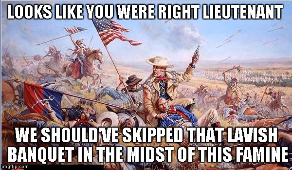 Custer's Last Stand | LOOKS LIKE YOU WERE RIGHT LIEUTENANT WE SHOULD'VE SKIPPED THAT LAVISH BANQUET IN THE MIDST OF THIS FAMINE | image tagged in custer's last stand | made w/ Imgflip meme maker