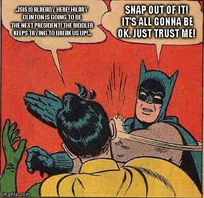 Batman Slapping Robin | ...ISIS IS ALREADY HERE!
HILARY CLINTON IS GOING TO BE THE NEXT PRESIDENT! THE RIDDLER KEEPS TRYING TO BREAK US UP!... SNAP OUT OF IT! IT'S  | image tagged in memes,batman slapping robin | made w/ Imgflip meme maker