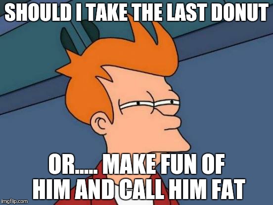 Futurama Fry | SHOULD I TAKE THE LAST DONUT OR..... MAKE FUN OF HIM AND CALL HIM FAT | image tagged in memes,futurama fry | made w/ Imgflip meme maker