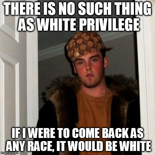 Scumbag Steve Meme | THERE IS NO SUCH THING AS WHITE PRIVILEGE IF I WERE TO COME BACK AS ANY RACE, IT WOULD BE WHITE | image tagged in memes,scumbag steve | made w/ Imgflip meme maker