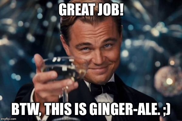 GREAT JOB! BTW, THIS IS GINGER-ALE. ;) | image tagged in memes,leonardo dicaprio cheers | made w/ Imgflip meme maker