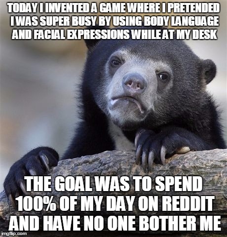 Confession Bear Meme | TODAY I INVENTED A GAME WHERE I PRETENDED I WAS SUPER BUSY BY USING BODY LANGUAGE AND FACIAL EXPRESSIONS WHILE AT MY DESK THE GOAL WAS TO SP | image tagged in memes,confession bear,AdviceAnimals | made w/ Imgflip meme maker