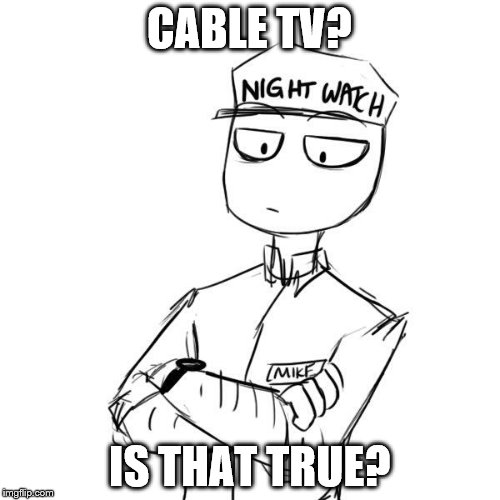 Mike 2 | CABLE TV? IS THAT TRUE? | image tagged in mike 2 | made w/ Imgflip meme maker