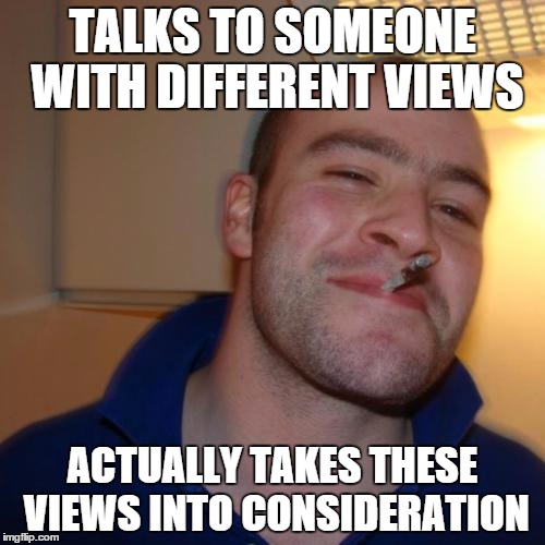 Good Guy Greg Meme | TALKS TO SOMEONE WITH DIFFERENT VIEWS ACTUALLY TAKES THESE VIEWS INTO CONSIDERATION | image tagged in memes,good guy greg | made w/ Imgflip meme maker