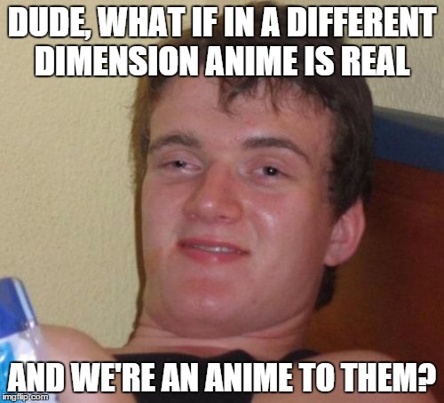 10 Guy Meme | DUDE, WHAT IF IN A DIFFERENT DIMENSION ANIME IS REAL AND WE'RE AN ANIME TO THEM? | image tagged in memes,10 guy | made w/ Imgflip meme maker