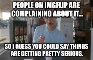 So I Guess You Can Say Things Are Getting Pretty Serious | PEOPLE ON IMGFLIP ARE COMPLAINING ABOUT IT... SO I GUESS YOU COULD SAY THINGS ARE GETTING PRETTY SERIOUS. | image tagged in memes,so i guess you can say things are getting pretty serious | made w/ Imgflip meme maker