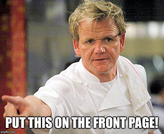 ramsay pointing | PUT THIS ON THE FRONT PAGE! | image tagged in ramsay pointing | made w/ Imgflip meme maker