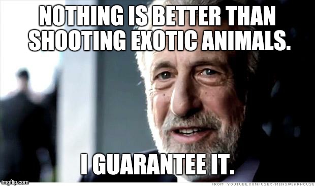 I Guarantee It Meme | NOTHING IS BETTER THAN SHOOTING EXOTIC ANIMALS. I GUARANTEE IT. | image tagged in memes,i guarantee it | made w/ Imgflip meme maker