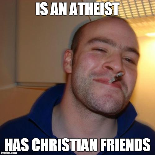 Good Guy Greg Meme | IS AN ATHEIST HAS CHRISTIAN FRIENDS | image tagged in memes,good guy greg | made w/ Imgflip meme maker