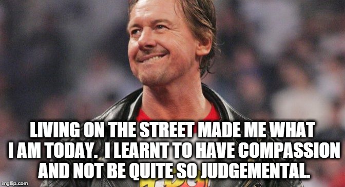 LIVING ON THE STREET MADE ME WHAT I AM TODAY.  I LEARNT TO HAVE COMPASSION AND NOT BE QUITE SO JUDGEMENTAL. | image tagged in riphotrodpiper | made w/ Imgflip meme maker