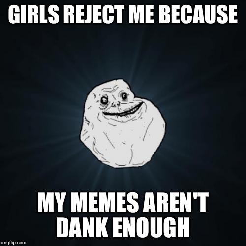 Forever Alone Meme | GIRLS REJECT ME BECAUSE MY MEMES AREN'T DANK ENOUGH | image tagged in memes,forever alone | made w/ Imgflip meme maker