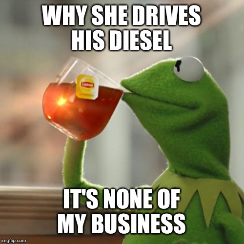 But That's None Of My Business | WHY SHE DRIVES HIS DIESEL IT'S NONE OF MY BUSINESS | image tagged in memes,but thats none of my business,kermit the frog | made w/ Imgflip meme maker
