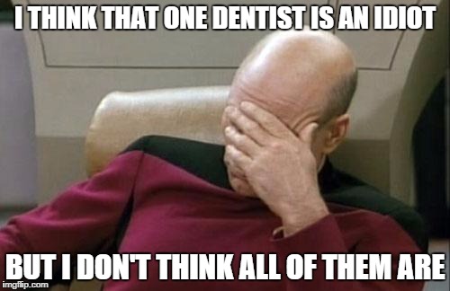 Captain Picard Facepalm Meme | I THINK THAT ONE DENTIST IS AN IDIOT BUT I DON'T THINK ALL OF THEM ARE | image tagged in memes,captain picard facepalm | made w/ Imgflip meme maker