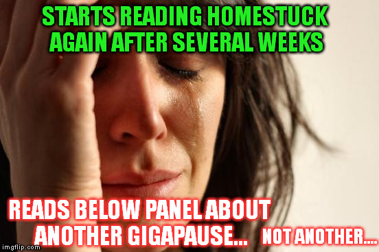 From the eyes of a Homestuck [1] | STARTS READING HOMESTUCK AGAIN AFTER SEVERAL WEEKS READS BELOW PANEL ABOUT ANOTHER
GIGAPAUSE... NOT ANOTHER.... | image tagged in memes,first world problems,homestuck,another_gigapause | made w/ Imgflip meme maker