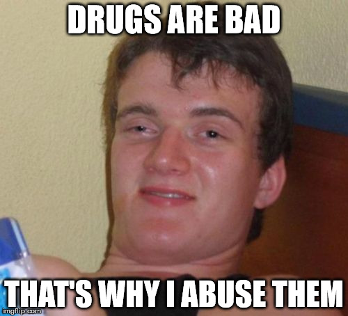 10 Guy | DRUGS ARE BAD THAT'S WHY I ABUSE THEM | image tagged in memes,10 guy | made w/ Imgflip meme maker