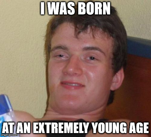 at age 0 | I WAS BORN AT AN EXTREMELY YOUNG AGE | image tagged in memes,10 guy | made w/ Imgflip meme maker