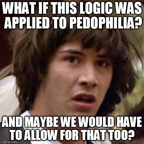 Conspiracy Keanu Meme | WHAT IF THIS LOGIC WAS APPLIED TO PEDOPHILIA? AND MAYBE WE WOULD HAVE TO ALLOW FOR THAT TOO? | image tagged in memes,conspiracy keanu | made w/ Imgflip meme maker