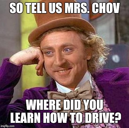 Creepy Condescending Wonka Meme | SO TELL US MRS. CHOV WHERE DID YOU LEARN HOW TO DRIVE? | image tagged in memes,creepy condescending wonka | made w/ Imgflip meme maker