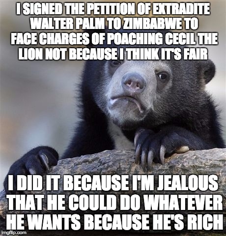 Confession Bear | I SIGNED THE PETITION OF EXTRADITE WALTER PALM TO ZIMBABWE TO FACE CHARGES OF POACHING CECIL THE LION NOT BECAUSE I THINK IT'S FAIR I DID IT | image tagged in memes,confession bear,AdviceAnimals | made w/ Imgflip meme maker