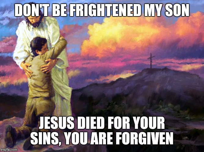 Jesus Saves | DON'T BE FRIGHTENED MY SON JESUS DIED FOR YOUR SINS, YOU ARE FORGIVEN | image tagged in jesus saves | made w/ Imgflip meme maker