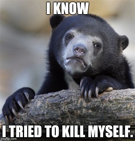 Confession Bear | I KNOW I TRIED TO KILL MYSELF. | image tagged in memes,confession bear | made w/ Imgflip meme maker