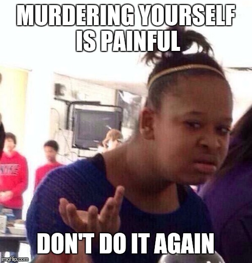 Black Girl Wat Meme | MURDERING YOURSELF IS PAINFUL DON'T DO IT AGAIN | image tagged in memes,black girl wat | made w/ Imgflip meme maker