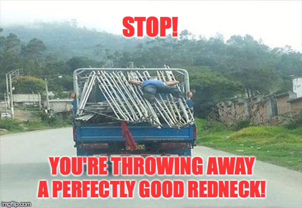 Somewhere Down South | YOU'RE THROWING AWAY A PERFECTLY GOOD REDNECK! STOP! | image tagged in rednecks,hillbilly | made w/ Imgflip meme maker