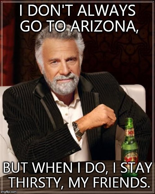 The Most Interesting Man In The World Meme | I DON'T ALWAYS GO TO ARIZONA, BUT WHEN I DO, I STAY THIRSTY, MY FRIENDS. | image tagged in memes,the most interesting man in the world | made w/ Imgflip meme maker