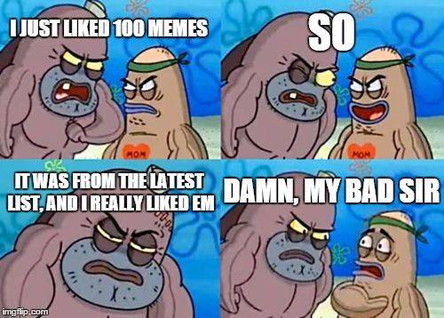 How Tough Are You Meme | I JUST LIKED 100 MEMES SO IT WAS FROM THE LATEST LIST, AND I REALLY LIKED EM DAMN, MY BAD SIR | image tagged in memes,how tough are you | made w/ Imgflip meme maker