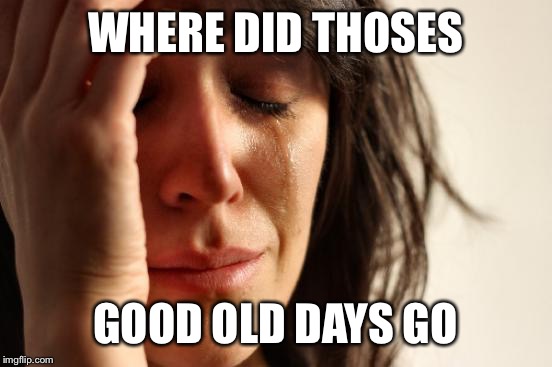 First World Problems Meme | WHERE DID THOSES GOOD OLD DAYS GO | image tagged in memes,first world problems | made w/ Imgflip meme maker