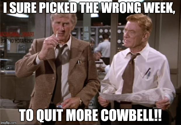 Airplane Wrong Week | I SURE PICKED THE WRONG WEEK, TO QUIT MORE COWBELL!! | image tagged in airplane wrong week | made w/ Imgflip meme maker