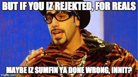 Shutup Batty Boy Meme | BUT IF YOU IZ REJEKTED, FOR REALS MAYBE IZ SUMFIN YA DONE WRONG, INNIT? | image tagged in memes,shutup batty boy | made w/ Imgflip meme maker