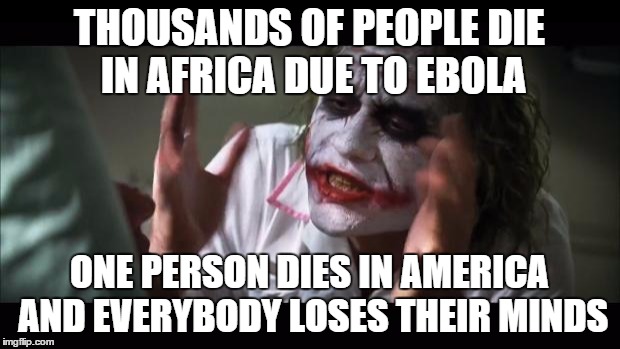 Some people | THOUSANDS OF PEOPLE DIE IN AFRICA DUE
TO EBOLA ONE PERSON DIES IN AMERICA AND EVERYBODY LOSES THEIR MINDS | image tagged in memes,and everybody loses their minds | made w/ Imgflip meme maker