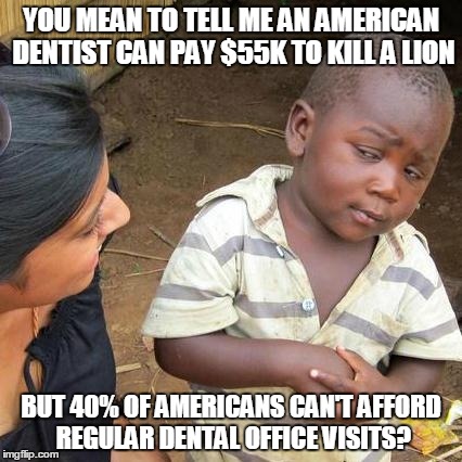 Third World Skeptical Kid Meme | YOU MEAN TO TELL ME AN AMERICAN DENTIST CAN PAY $55K TO KILL A LION BUT 40% OF AMERICANS CAN'T AFFORD REGULAR DENTAL OFFICE VISITS? | image tagged in memes,third world skeptical kid | made w/ Imgflip meme maker