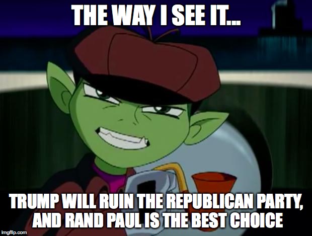 BeastBoy The Detective | THE WAY I SEE IT... TRUMP WILL RUIN THE REPUBLICAN PARTY, AND RAND PAUL IS THE BEST CHOICE | image tagged in beastboy the detective | made w/ Imgflip meme maker