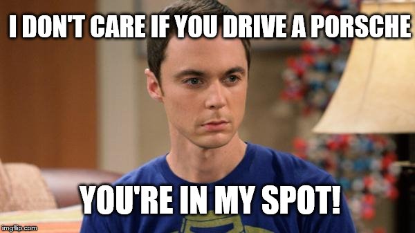 Sheldon Logic | I DON'T CARE IF YOU DRIVE A PORSCHE YOU'RE IN MY SPOT! | image tagged in sheldon logic | made w/ Imgflip meme maker