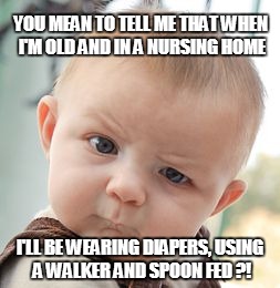 Skeptical Baby Meme | YOU MEAN TO TELL ME THAT WHEN I'M OLD AND IN A NURSING HOME I'LL BE WEARING DIAPERS, USING A WALKER AND SPOON FED ?! | image tagged in memes,skeptical baby | made w/ Imgflip meme maker