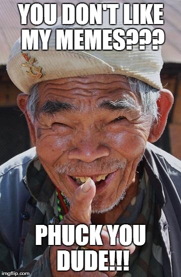Funny old Chinese man 1 | YOU DON'T LIKE MY MEMES??? PHUCK YOU DUDE!!! | image tagged in funny old chinese man 1 | made w/ Imgflip meme maker