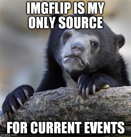 Confession Bear | IMGFLIP IS MY ONLY SOURCE FOR CURRENT EVENTS | image tagged in memes,confession bear | made w/ Imgflip meme maker