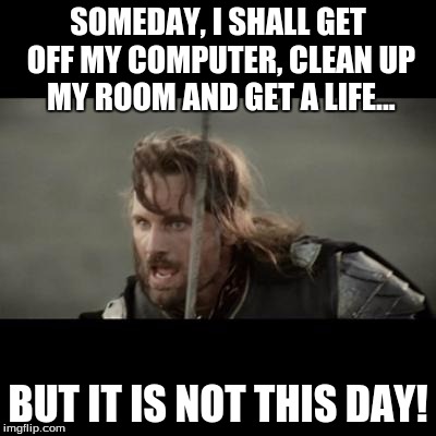 The internet is too darn addicting. | SOMEDAY, I SHALL GET OFF MY COMPUTER, CLEAN UP MY ROOM AND GET A LIFE... BUT IT IS NOT THIS DAY! | image tagged in but it is not this day,get a life,internet,memes | made w/ Imgflip meme maker